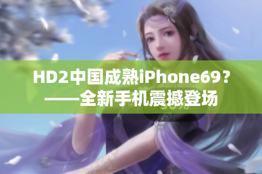 HD2中國成熟iPhone69？——全新手機(jī)震撼登場
