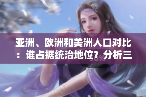 亞洲、歐洲和美洲人口對比：誰占據(jù)統(tǒng)治地位？分析三大洲人口比例及趨勢