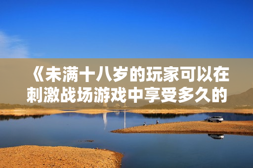 《未滿十八歲的玩家可以在刺激戰(zhàn)場游戲中享受多久的游戲樂趣？》