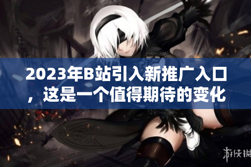 2023年B站引入新推廣入口，這是一個(gè)值得期待的變化。