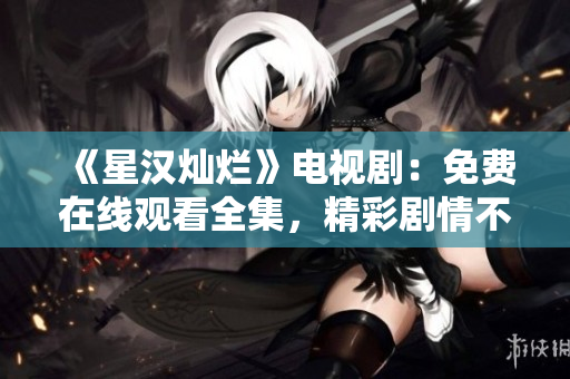 《星漢燦爛》電視劇：免費(fèi)在線觀看全集，精彩劇情不容錯(cuò)過！