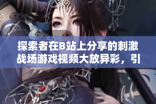 探索者在B站上分享的刺激戰(zhàn)場游戲視頻大放異彩，引起熱議