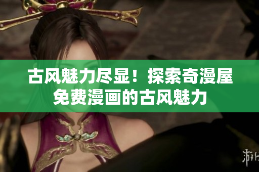 古風(fēng)魅力盡顯！探索奇漫屋免費漫畫的古風(fēng)魅力