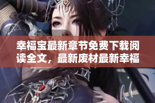 幸福寶最新章節(jié)免費下載閱讀全文，最新廢材最新幸福寶免費在線閱讀完整章節(jié)動態(tài)更新
