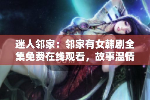 迷人鄰家：鄰家有女韓劇全集免費在線觀看，故事溫情治愈，情感糾葛令人心動
