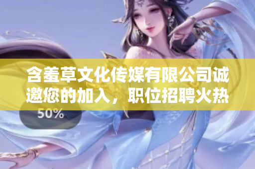含羞草文化傳媒有限公司誠邀您的加入，職位招聘火熱進行中