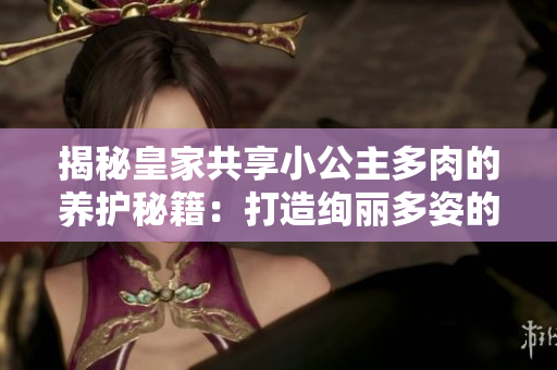 揭秘皇家共享小公主多肉的養(yǎng)護秘籍：打造絢麗多姿的植物王國