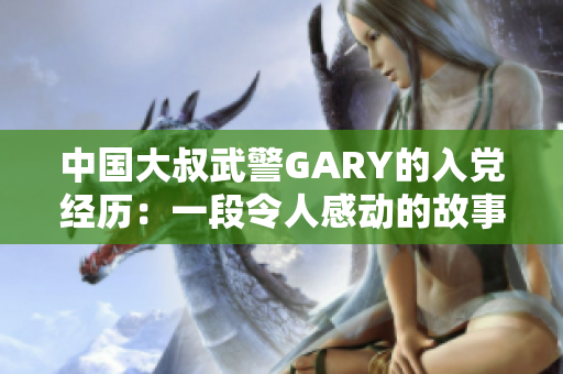 中國大叔武警GARY的入黨經(jīng)歷：一段令人感動的故事