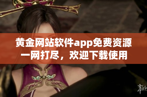 黃金網(wǎng)站軟件app免費資源一網(wǎng)打盡，歡迎下載使用