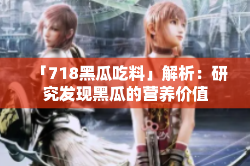 「718黑瓜吃料」解析：研究發(fā)現黑瓜的營養(yǎng)價值