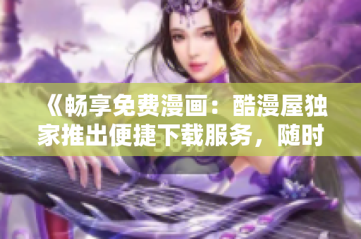 《暢享免費漫畫：酷漫屋獨家推出便捷下載服務，隨時隨地盡情閱讀》