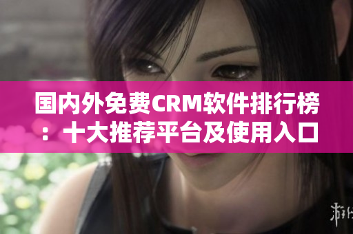 國內外免費CRM軟件排行榜：十大推薦平臺及使用入口詳解