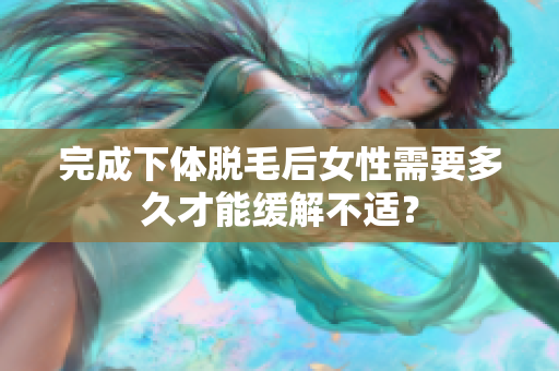 完成下體脫毛后女性需要多久才能緩解不適？