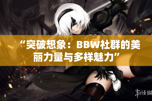 “突破想象：BBW社群的美麗力量與多樣魅力”