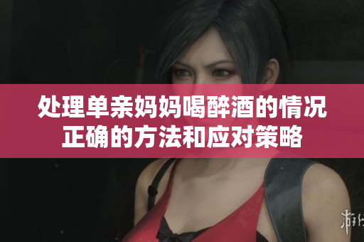 處理單親媽媽喝醉酒的情況正確的方法和應對策略