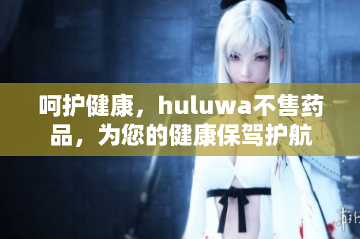 呵護健康，huluwa不售藥品，為您的健康保駕護航