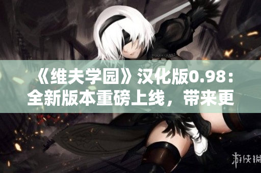 《維夫?qū)W園》漢化版0.98：全新版本重磅上線，帶來更多精彩內(nèi)容！