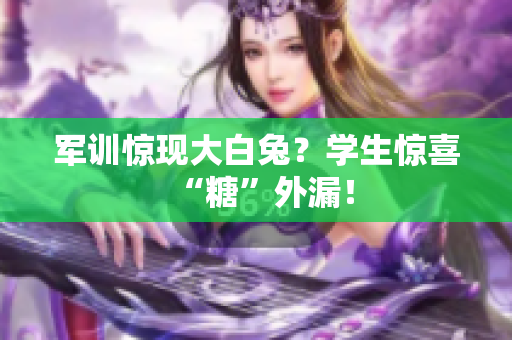 軍訓驚現(xiàn)大白兔？學生驚喜“糖”外漏！