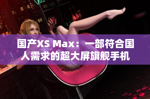 國產(chǎn)XS Max：一部符合國人需求的超大屏旗艦手機