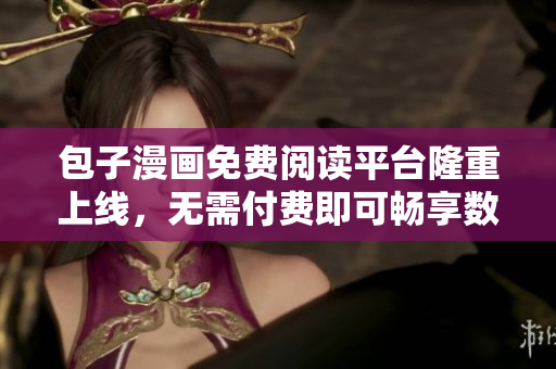 包子漫畫免費閱讀平臺隆重上線，無需付費即可暢享數(shù)百部漫畫