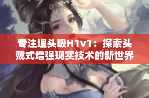 專注埋頭吸H1v1：探索頭戴式增強(qiáng)現(xiàn)實(shí)技術(shù)的新世界