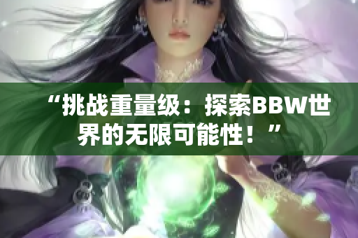 “挑戰(zhàn)重量級(jí)：探索BBW世界的無(wú)限可能性！”