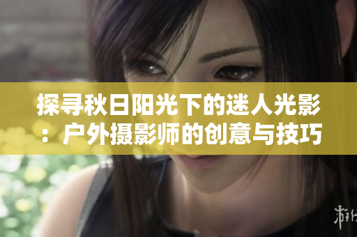 探尋秋日陽(yáng)光下的迷人光影：戶外攝影師的創(chuàng)意與技巧