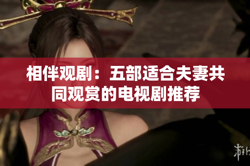 相伴觀?。何宀窟m合夫妻共同觀賞的電視劇推薦