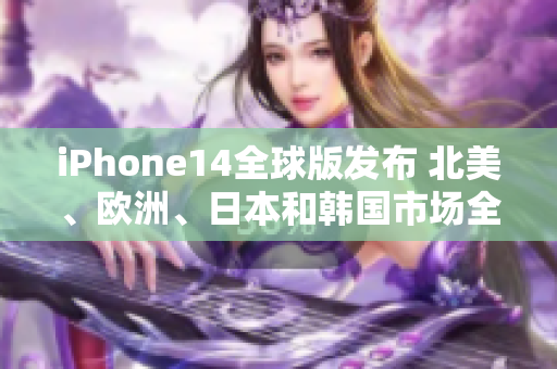 iPhone14全球版發(fā)布 北美、歐洲、日本和韓國(guó)市場(chǎng)全覆蓋