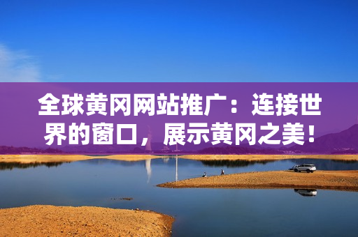 全球黃岡網站推廣：連接世界的窗口，展示黃岡之美！