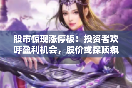 股市驚現漲停板！投資者歡呼盈利機會，股價或探頂飆升，市場再現熱潮