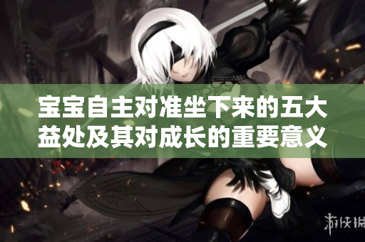 寶寶自主對準坐下來的五大益處及其對成長的重要意義