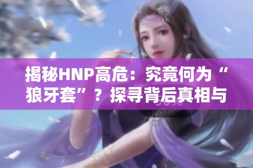 揭秘HNP高危：究竟何為“狼牙套”？探尋背后真相與預防方法