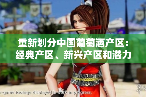 重新劃分中國葡萄酒產(chǎn)區(qū)：經(jīng)典產(chǎn)區(qū)、新興產(chǎn)區(qū)和潛力產(chǎn)區(qū)