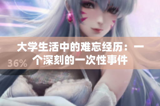 大學生活中的難忘經(jīng)歷：一個深刻的一次性事件