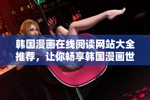 韓國漫畫在線閱讀網(wǎng)站大全推薦，讓你暢享韓國漫畫世界