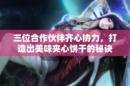 三位合作伙伴齊心協(xié)力，打造出美味夾心餅干的秘訣