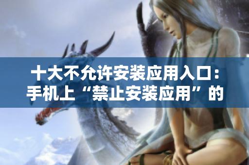 十大不允許安裝應用入口：手機上“禁止安裝應用”的限制策略一覽