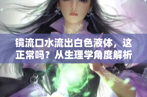 鏡流口水流出白色液體，這正常嗎？從生理學(xué)角度解析