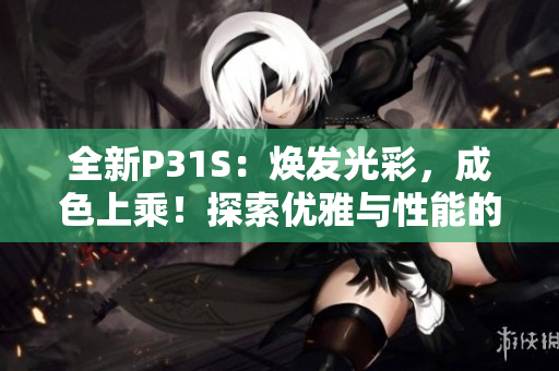 全新P31S：煥發(fā)光彩，成色上乘！探索優(yōu)雅與性能的完美融合