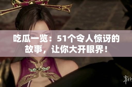 吃瓜一覽：51個(gè)令人驚訝的故事，讓你大開眼界！