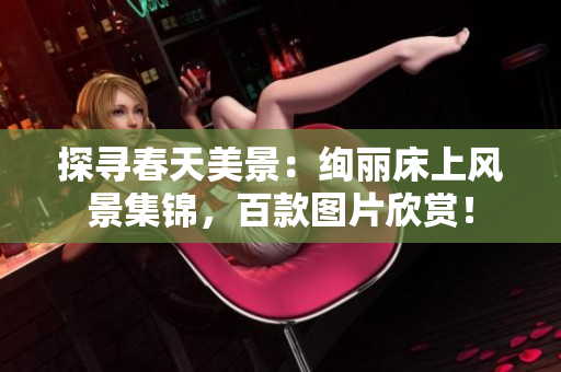 探尋春天美景：絢麗床上風(fēng)景集錦，百款圖片欣賞！
