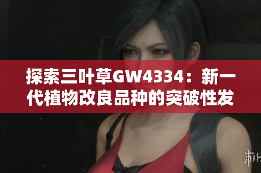 探索三葉草GW4334：新一代植物改良品種的突破性發(fā)展
