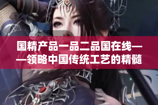 國精產(chǎn)品一品二品國在線——領(lǐng)略中國傳統(tǒng)工藝的精髓