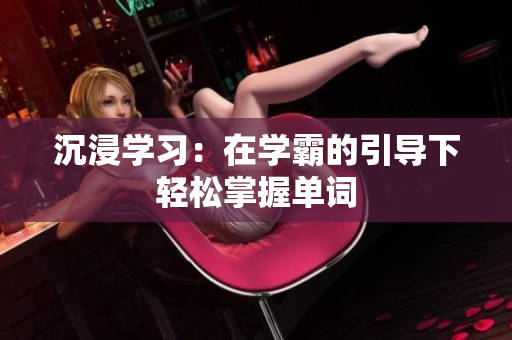 沉浸學習：在學霸的引導(dǎo)下輕松掌握單詞