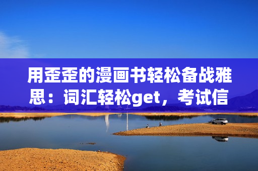 用歪歪的漫畫書輕松備戰(zhàn)雅思：詞匯輕松get，考試信心倍增！