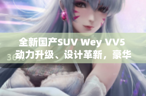 全新國(guó)產(chǎn)SUV Wey VV5 動(dòng)力升級(jí)、設(shè)計(jì)革新，豪華出行新選擇