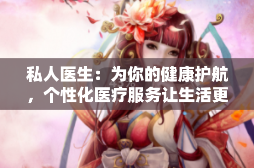 私人醫(yī)生：為你的健康護(hù)航，個(gè)性化醫(yī)療服務(wù)讓生活更美好