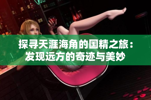 探尋天涯海角的國精之旅：發(fā)現(xiàn)遠(yuǎn)方的奇跡與美妙