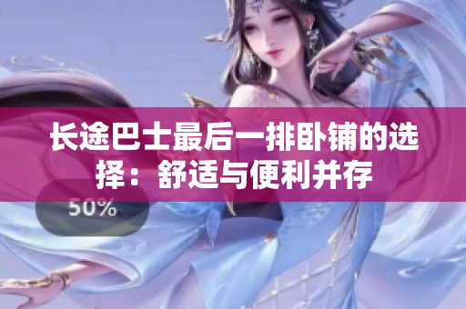 長途巴士最后一排臥鋪的選擇：舒適與便利并存
